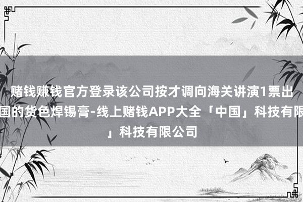 赌钱赚钱官方登录该公司按才调向海关讲演1票出口泰国的货色焊锡膏-线上赌钱APP大全「中国」科技有限公司