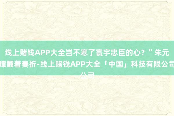 线上赌钱APP大全岂不寒了寰宇忠臣的心？”朱元璋翻着奏折-线上赌钱APP大全「中国」科技有限公司