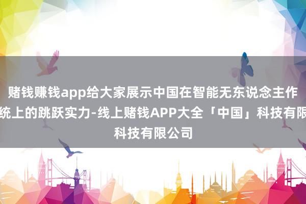 赌钱赚钱app给大家展示中国在智能无东说念主作战系统上的跳跃实力-线上赌钱APP大全「中国」科技有限公司