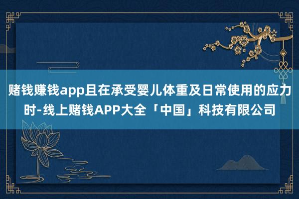 赌钱赚钱app且在承受婴儿体重及日常使用的应力时-线上赌钱APP大全「中国」科技有限公司