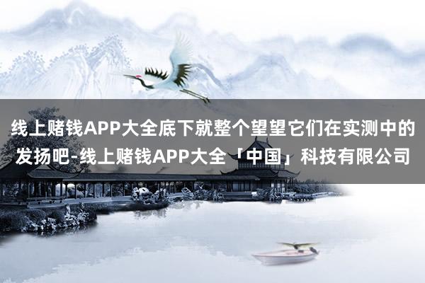 线上赌钱APP大全底下就整个望望它们在实测中的发扬吧-线上赌钱APP大全「中国」科技有限公司