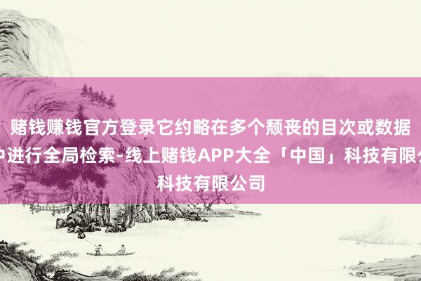 赌钱赚钱官方登录它约略在多个颓丧的目次或数据源中进行全局检索-线上赌钱APP大全「中国」科技有限公司
