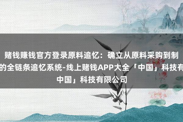 赌钱赚钱官方登录原料追忆：确立从原料采购到制品出厂的全链条追忆系统-线上赌钱APP大全「中国」科技有限公司