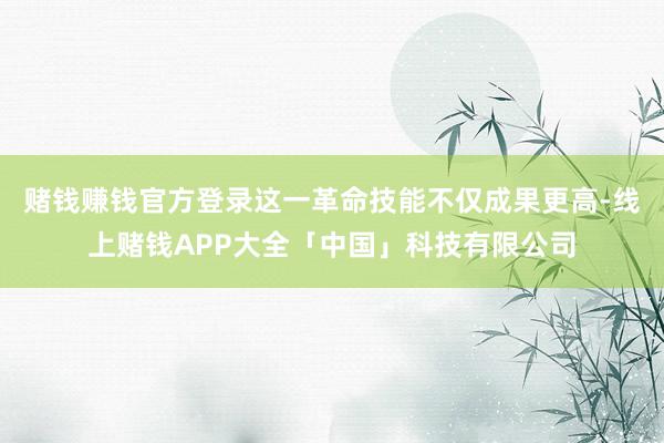 赌钱赚钱官方登录这一革命技能不仅成果更高-线上赌钱APP大全「中国」科技有限公司