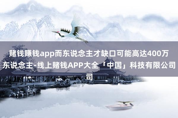 赌钱赚钱app而东说念主才缺口可能高达400万东说念主-线上赌钱APP大全「中国」科技有限公司