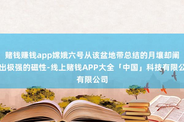 赌钱赚钱app嫦娥六号从该盆地带总结的月壤却阐扬出极强的磁性-线上赌钱APP大全「中国」科技有限公司