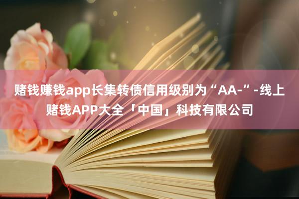 赌钱赚钱app长集转债信用级别为“AA-”-线上赌钱APP大全「中国」科技有限公司