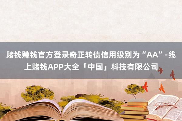 赌钱赚钱官方登录奇正转债信用级别为“AA”-线上赌钱APP大全「中国」科技有限公司