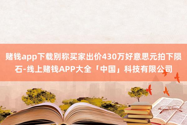 赌钱app下载别称买家出价430万好意思元拍下陨石-线上赌钱APP大全「中国」科技有限公司