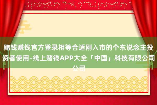 赌钱赚钱官方登录相等合适刚入市的个东说念主投资者使用-线上赌钱APP大全「中国」科技有限公司