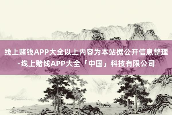 线上赌钱APP大全以上内容为本站据公开信息整理-线上赌钱APP大全「中国」科技有限公司