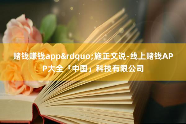 赌钱赚钱app&rdquo;施正文说-线上赌钱APP大全「中国」科技有限公司