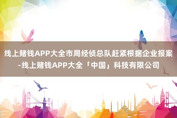 线上赌钱APP大全市局经侦总队赶紧根据企业报案-线上赌钱APP大全「中国」科技有限公司