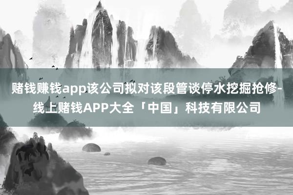 赌钱赚钱app该公司拟对该段管谈停水挖掘抢修-线上赌钱APP大全「中国」科技有限公司