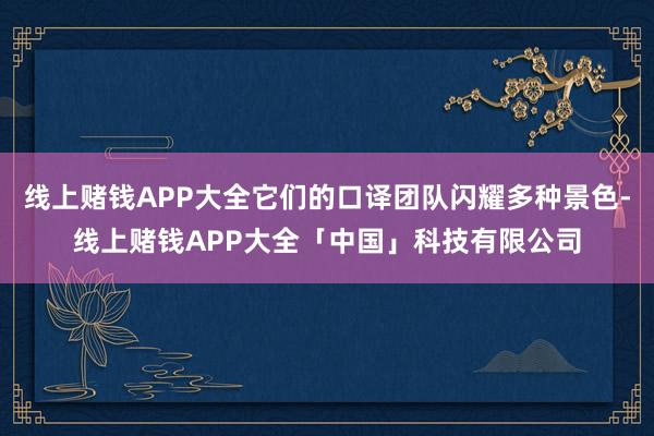 线上赌钱APP大全它们的口译团队闪耀多种景色-线上赌钱APP大全「中国」科技有限公司
