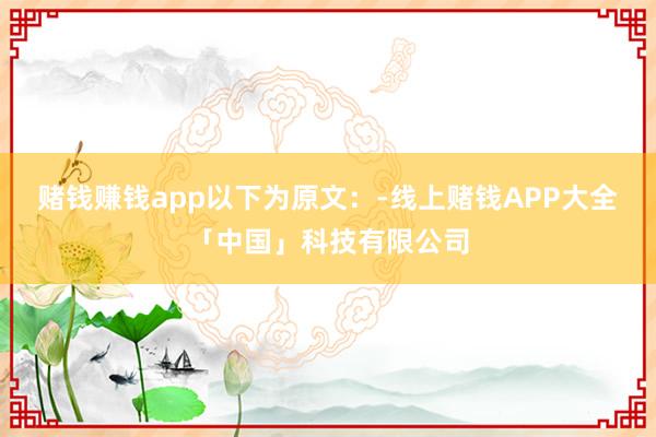 赌钱赚钱app以下为原文:-线上赌钱APP大全「中国」科技有限公司