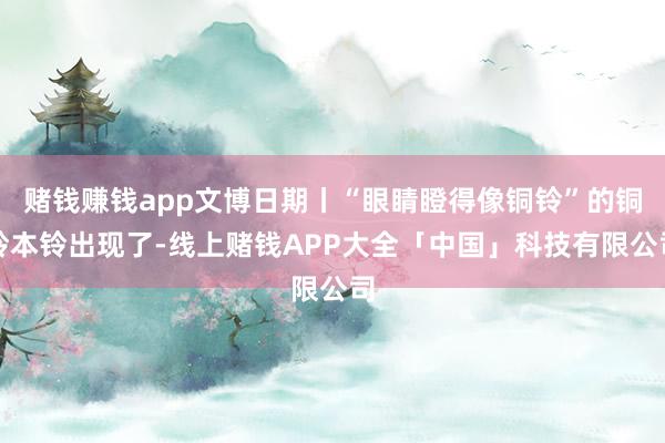 赌钱赚钱app文博日期丨“眼睛瞪得像铜铃”的铜铃本铃出现了-线上赌钱APP大全「中国」科技有限公司