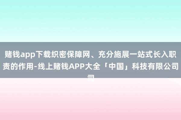 赌钱app下载织密保障网、充分施展一站式长入职责的作用-线上赌钱APP大全「中国」科技有限公司