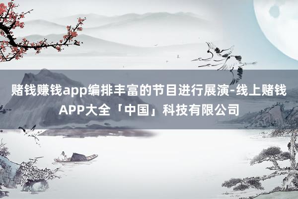 赌钱赚钱app编排丰富的节目进行展演-线上赌钱APP大全「中国」科技有限公司