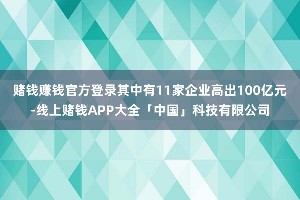 赌钱赚钱官方登录其中有11家企业高出100亿元-线上赌钱APP大全「中国」科技有限公司