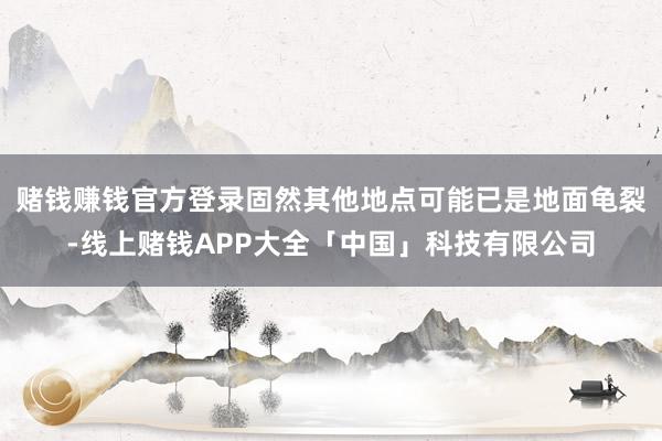 赌钱赚钱官方登录固然其他地点可能已是地面龟裂-线上赌钱APP大全「中国」科技有限公司