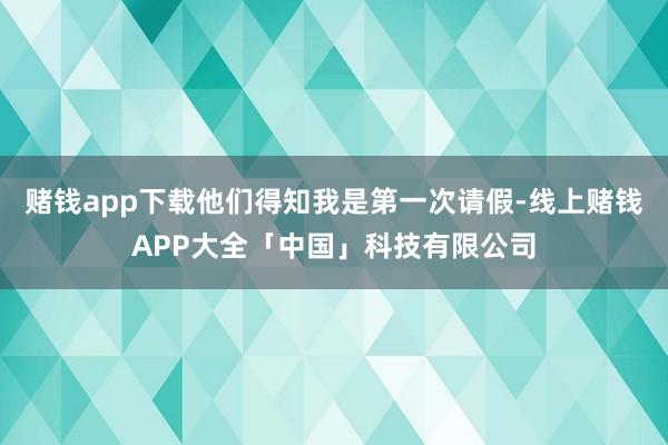 赌钱app下载他们得知我是第一次请假-线上赌钱APP大全「中国」科技有限公司
