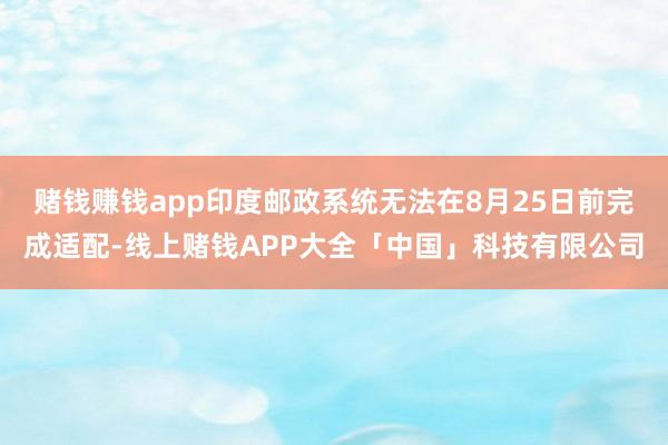 赌钱赚钱app印度邮政系统无法在8月25日前完成适配-线上赌钱APP大全「中国」科技有限公司