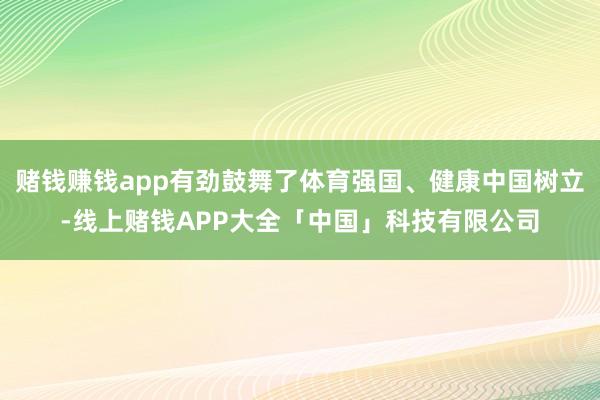 赌钱赚钱app有劲鼓舞了体育强国、健康中国树立-线上赌钱APP大全「中国」科技有限公司