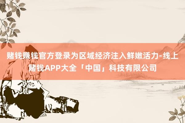 赌钱赚钱官方登录为区域经济注入鲜嫩活力-线上赌钱APP大全「中国」科技有限公司