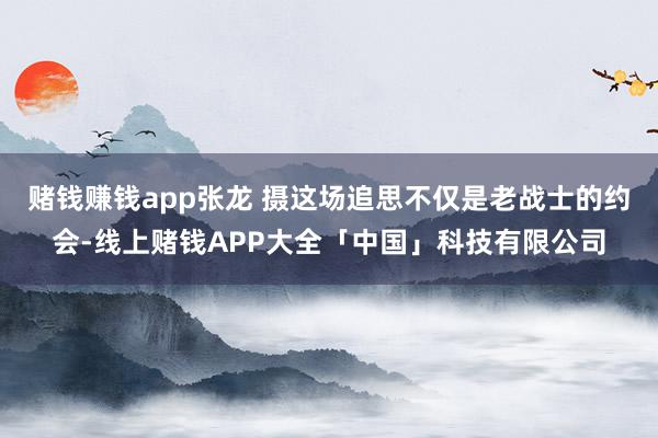 赌钱赚钱app张龙 摄这场追思不仅是老战士的约会-线上赌钱APP大全「中国」科技有限公司