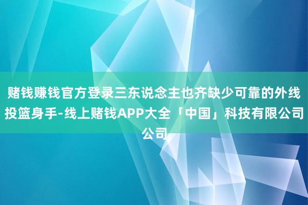 赌钱赚钱官方登录三东说念主也齐缺少可靠的外线投篮身手-线上赌钱APP大全「中国」科技有限公司