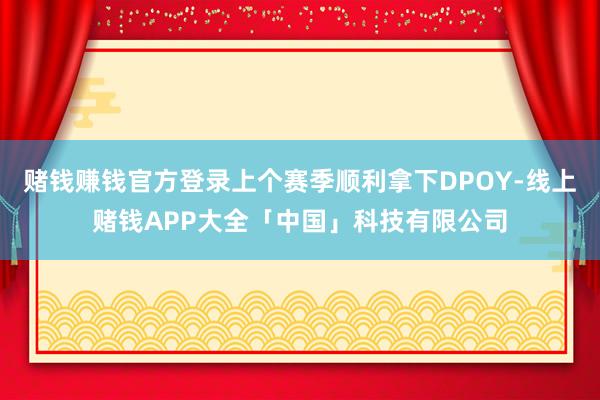 赌钱赚钱官方登录上个赛季顺利拿下DPOY-线上赌钱APP大全「中国」科技有限公司