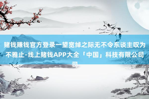 赌钱赚钱官方登录一望宽绰之际无不令东谈主叹为不雅止-线上赌钱APP大全「中国」科技有限公司