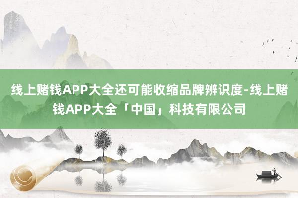 线上赌钱APP大全还可能收缩品牌辨识度-线上赌钱APP大全「中国」科技有限公司