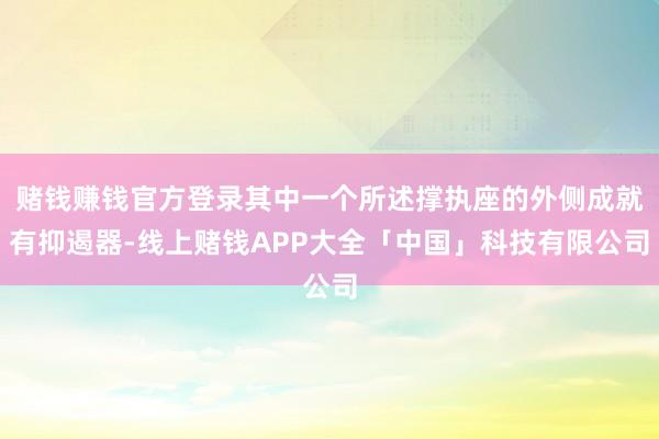 赌钱赚钱官方登录其中一个所述撑执座的外侧成就有抑遏器-线上赌钱APP大全「中国」科技有限公司