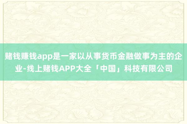赌钱赚钱app是一家以从事货币金融做事为主的企业-线上赌钱APP大全「中国」科技有限公司
