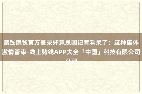 赌钱赚钱官方登录好意思国记者看呆了：这种集体激情管束-线上赌钱APP大全「中国」科技有限公司