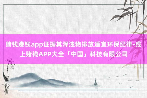 赌钱赚钱app证据其浑浊物排放适宜环保纪律-线上赌钱APP大全「中国」科技有限公司