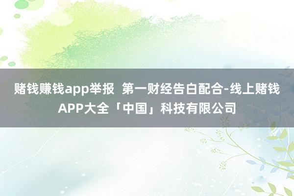 赌钱赚钱app举报 第一财经告白配合-线上赌钱APP大全「中国」科技有限公司
