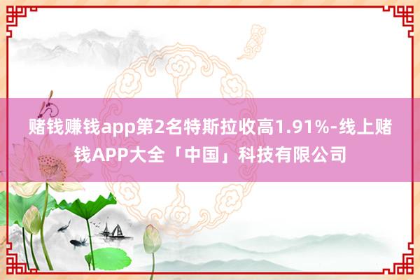 赌钱赚钱app　　第2名特斯拉收高1.91%-线上赌钱APP大全「中国」科技有限公司