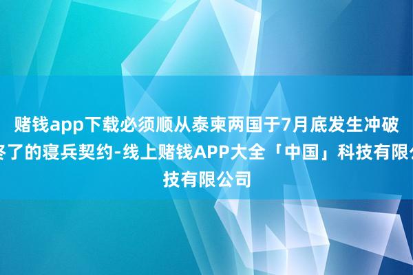 赌钱app下载必须顺从泰柬两国于7月底发生冲破后终了的寝兵契约-线上赌钱APP大全「中国」科技有限公司