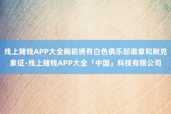 线上赌钱APP大全胸前绣有白色俱乐部徽章和耐克象征-线上赌钱APP大全「中国」科技有限公司