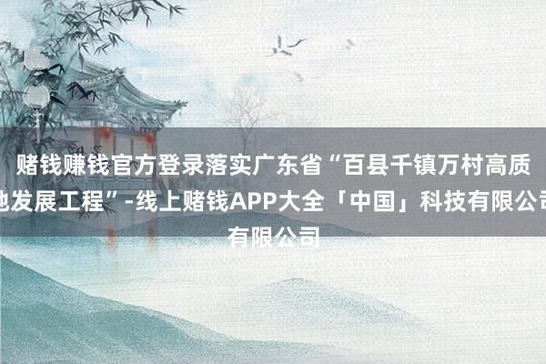 赌钱赚钱官方登录落实广东省“百县千镇万村高质地发展工程”-线上赌钱APP大全「中国」科技有限公司