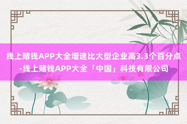 线上赌钱APP大全增速比大型企业高3.3个百分点-线上赌钱APP大全「中国」科技有限公司