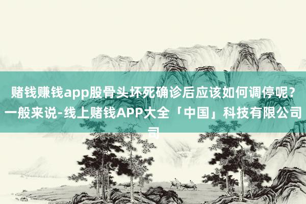 赌钱赚钱app股骨头坏死确诊后应该如何调停呢？一般来说-线上赌钱APP大全「中国」科技有限公司