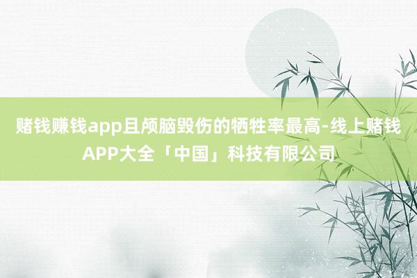 赌钱赚钱app且颅脑毁伤的牺牲率最高-线上赌钱APP大全「中国」科技有限公司
