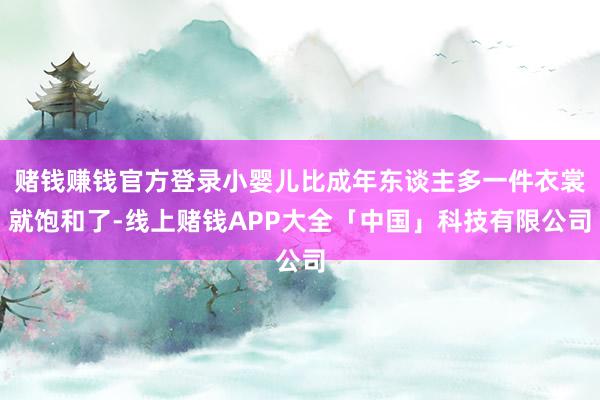赌钱赚钱官方登录小婴儿比成年东谈主多一件衣裳就饱和了-线上赌钱APP大全「中国」科技有限公司