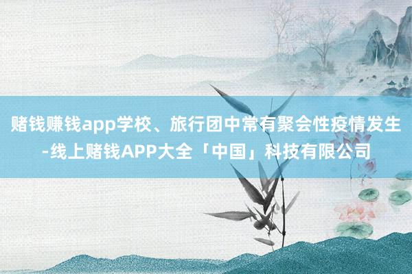 赌钱赚钱app学校、旅行团中常有聚会性疫情发生-线上赌钱APP大全「中国」科技有限公司