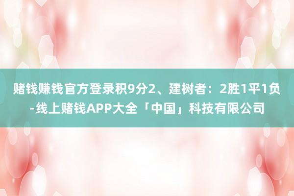 赌钱赚钱官方登录积9分2、建树者：2胜1平1负-线上赌钱APP大全「中国」科技有限公司
