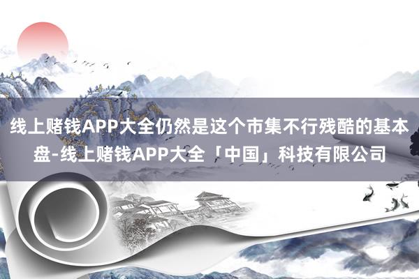 线上赌钱APP大全仍然是这个市集不行残酷的基本盘-线上赌钱APP大全「中国」科技有限公司